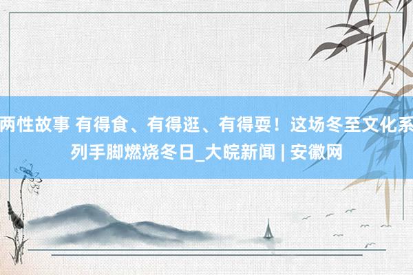 两性故事 有得食、有得逛、有得耍！这场冬至文化系列手脚燃烧冬日_大皖新闻 | 安徽网