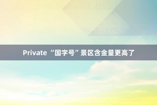 Private “国字号”景区含金量更高了