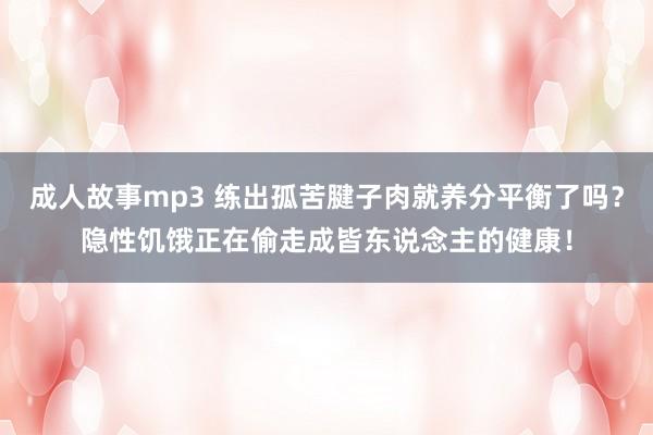 成人故事mp3 练出孤苦腱子肉就养分平衡了吗？隐性饥饿正在偷走成皆东说念主的健康！