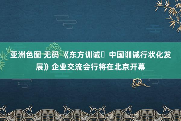 亚洲色图 无码 《东方训诫・中国训诫行状化发展》企业交流会行将在北京开幕