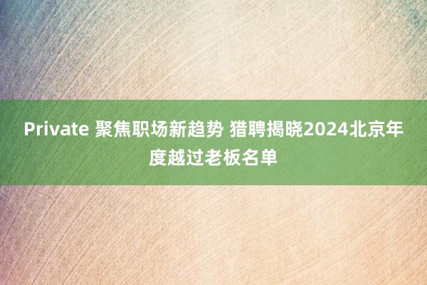 Private 聚焦职场新趋势 猎聘揭晓2024北京年度越过老板名单