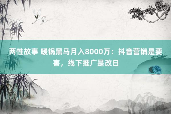 两性故事 暖锅黑马月入8000万：抖音营销是要害，线下推广是改日