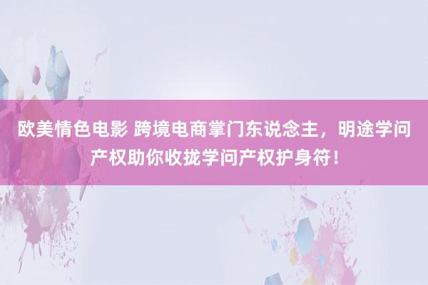 欧美情色电影 跨境电商掌门东说念主，明途学问产权助你收拢学问产权护身符！