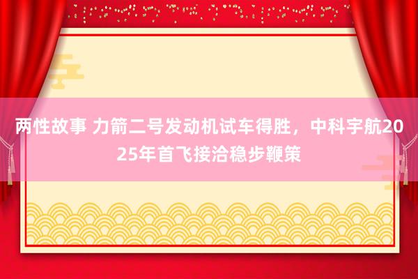 两性故事 力箭二号发动机试车得胜，中科宇航2025年首飞接洽稳步鞭策