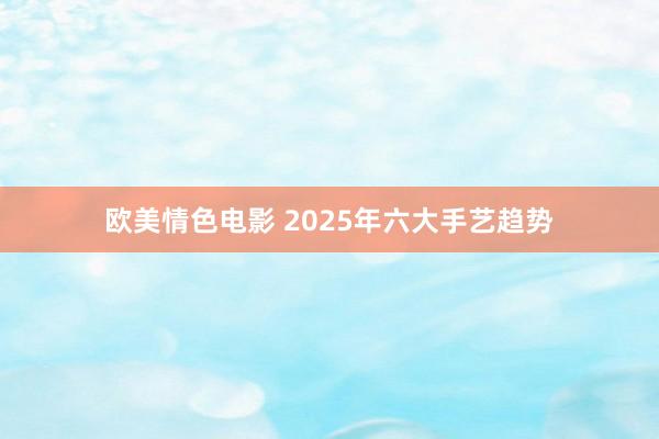 欧美情色电影 2025年六大手艺趋势