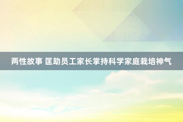 两性故事 匡助员工家长掌持科学家庭栽培神气