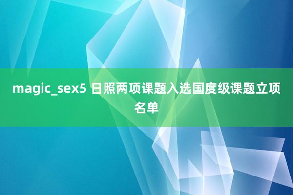 magic_sex5 日照两项课题入选国度级课题立项名单