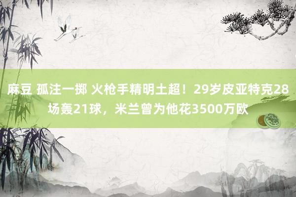 麻豆 孤注一掷 火枪手精明土超！29岁皮亚特克28场轰21球，米兰曾为他花3500万欧