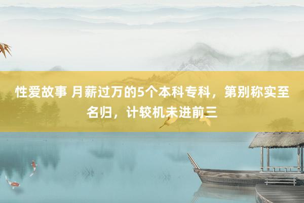 性爱故事 月薪过万的5个本科专科，第别称实至名归，计较机未进前三