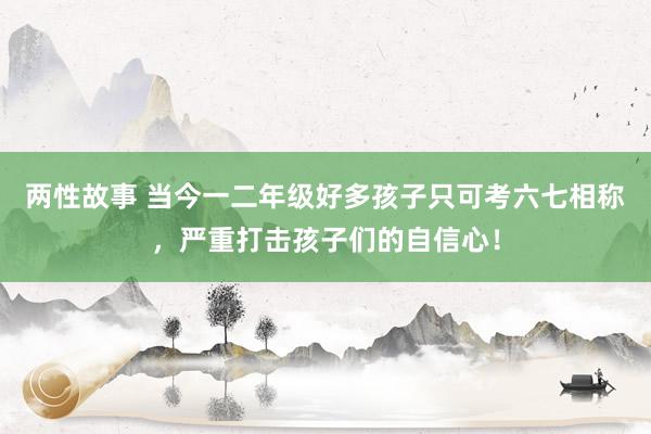 两性故事 当今一二年级好多孩子只可考六七相称，严重打击孩子们的自信心！