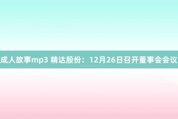 成人故事mp3 精达股份：12月26日召开董事会会议