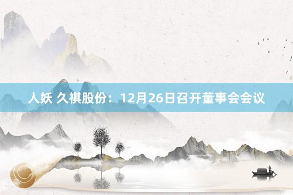 人妖 久祺股份：12月26日召开董事会会议