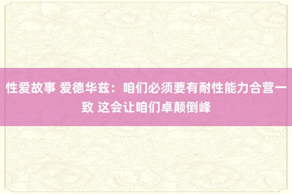 性爱故事 爱德华兹：咱们必须要有耐性能力合营一致 这会让咱们卓颠倒峰