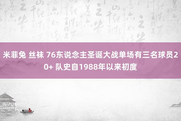 米菲兔 丝袜 76东说念主圣诞大战单场有三名球员20+ 队史自1988年以来初度