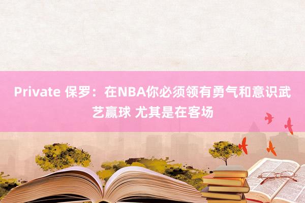 Private 保罗：在NBA你必须领有勇气和意识武艺赢球 尤其是在客场
