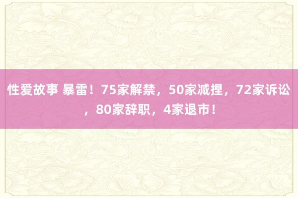 性爱故事 暴雷！75家解禁，50家减捏，72家诉讼，80家辞职，4家退市！