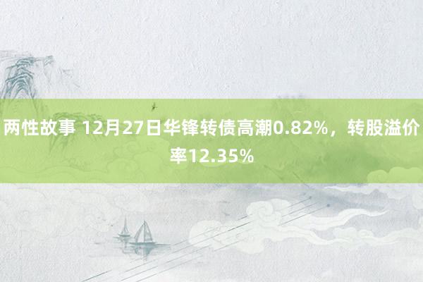 两性故事 12月27日华锋转债高潮0.82%，转股溢价率12.35%