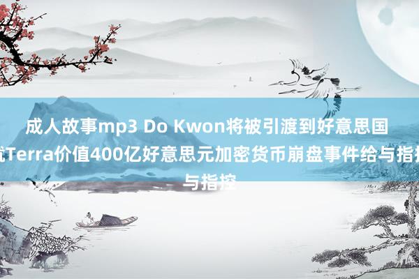 成人故事mp3 Do Kwon将被引渡到好意思国 就Terra价值400亿好意思元加密货币崩盘事件给与指控