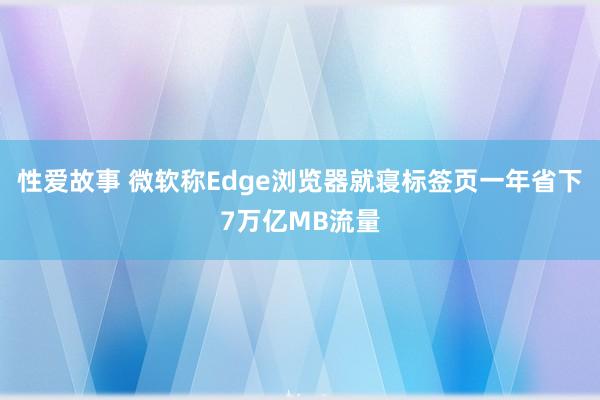 性爱故事 微软称Edge浏览器就寝标签页一年省下7万亿MB流量