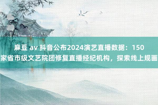 麻豆 av 抖音公布2024演艺直播数据：150家省市级文艺院团修复直播经纪机构，探索线上规画