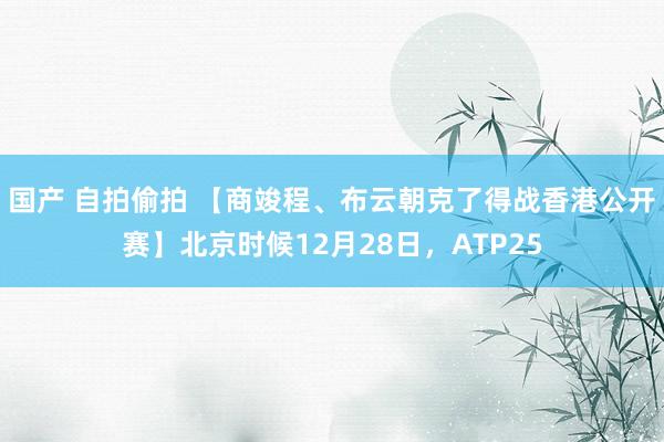 国产 自拍偷拍 【商竣程、布云朝克了得战香港公开赛】北京时候12月28日，ATP25