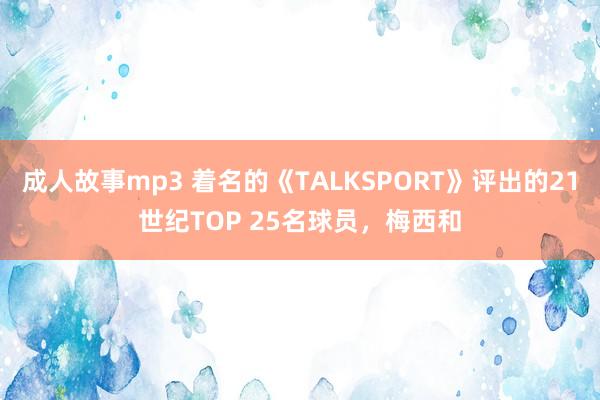 成人故事mp3 着名的《TALKSPORT》评出的21世纪TOP 25名球员，梅西和