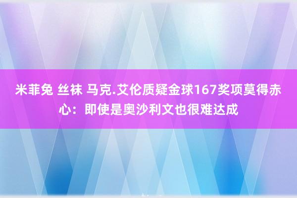 米菲兔 丝袜 马克.艾伦质疑金球167奖项莫得赤心：即使是奥沙利文也很难达成