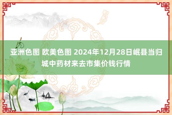 亚洲色图 欧美色图 2024年12月28日岷县当归城中药材来去市集价钱行情