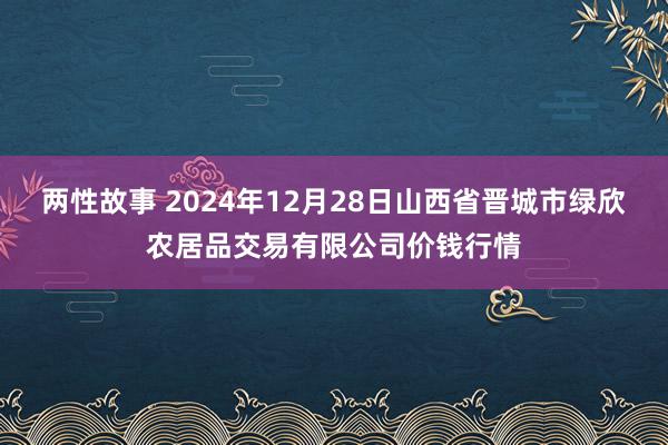 两性故事 2024年12月28日山西省晋城市绿欣农居品交易有限公司价钱行情