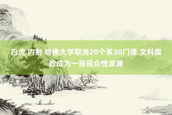 白虎 内射 哈佛大学取消20个系30门课 文科腐败成为一股民众性波澜