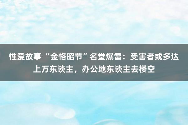 性爱故事 “金恪昭节”名堂爆雷：受害者或多达上万东谈主，办公地东谈主去楼空