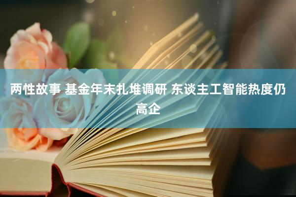 两性故事 基金年末扎堆调研 东谈主工智能热度仍高企