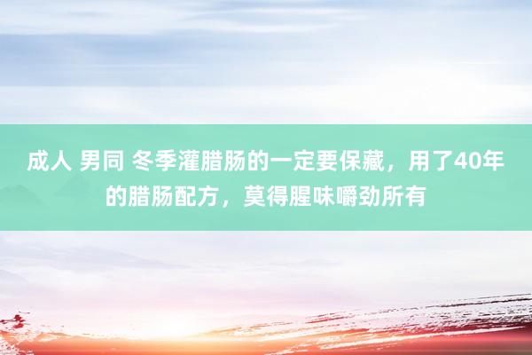 成人 男同 冬季灌腊肠的一定要保藏，用了40年的腊肠配方，莫得腥味嚼劲所有