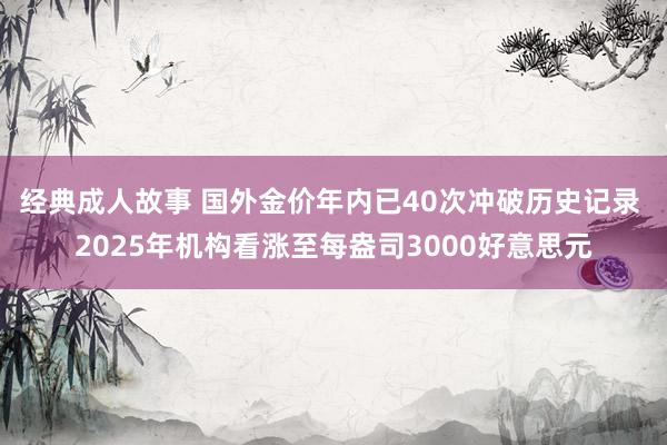 经典成人故事 国外金价年内已40次冲破历史记录 2025年机构看涨至每盎司3000好意思元