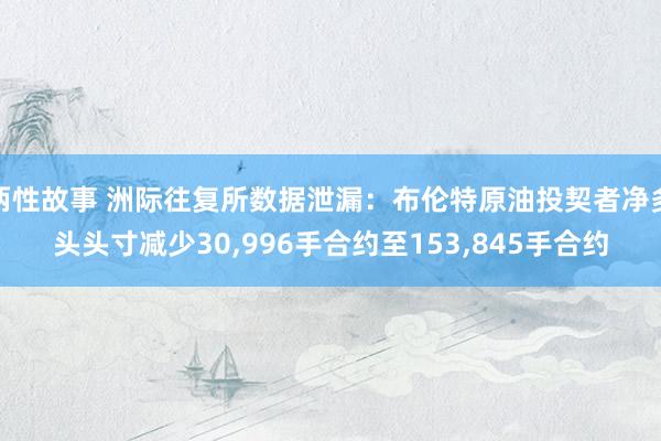 两性故事 洲际往复所数据泄漏：布伦特原油投契者净多头头寸减少30，996手合约至153，845手合约