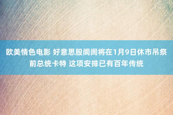 欧美情色电影 好意思股阛阓将在1月9日休市吊祭前总统卡特 这项安排已有百年传统