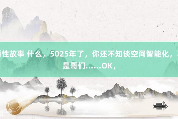 两性故事 什么，5025年了，你还不知谈空间智能化，不是哥们......OK，