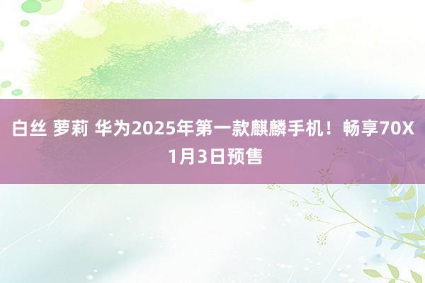 白丝 萝莉 华为2025年第一款麒麟手机！畅享70X 1月3日预售