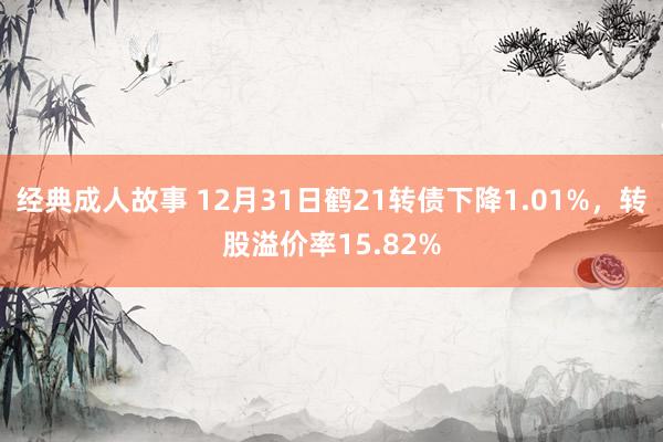 经典成人故事 12月31日鹤21转债下降1.01%，转股溢价率15.82%