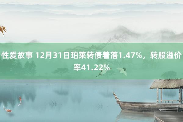 性爱故事 12月31日珀莱转债着落1.47%，转股溢价率41.22%