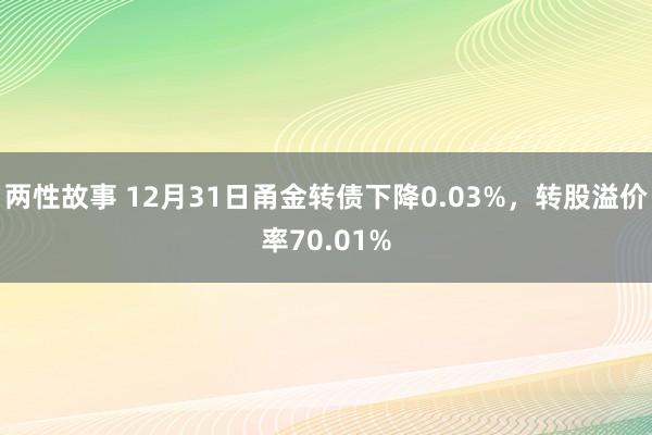 两性故事 12月31日甬金转债下降0.03%，转股溢价率70.01%