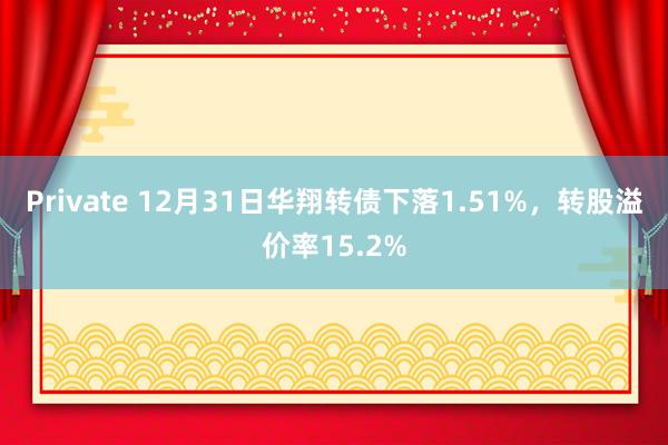 Private 12月31日华翔转债下落1.51%，转股溢价率15.2%