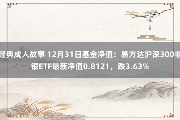 经典成人故事 12月31日基金净值：易方达沪深300非银ETF最新净值0.8121，跌3.63%