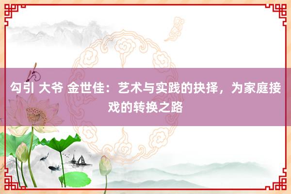 勾引 大爷 金世佳：艺术与实践的抉择，为家庭接戏的转换之路