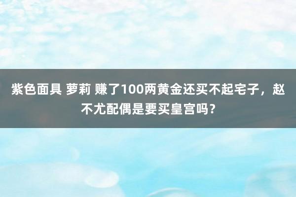 紫色面具 萝莉 赚了100两黄金还买不起宅子，赵不尤配偶是要买皇宫吗？