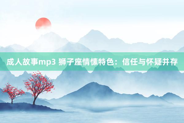 成人故事mp3 狮子座情愫特色：信任与怀疑并存