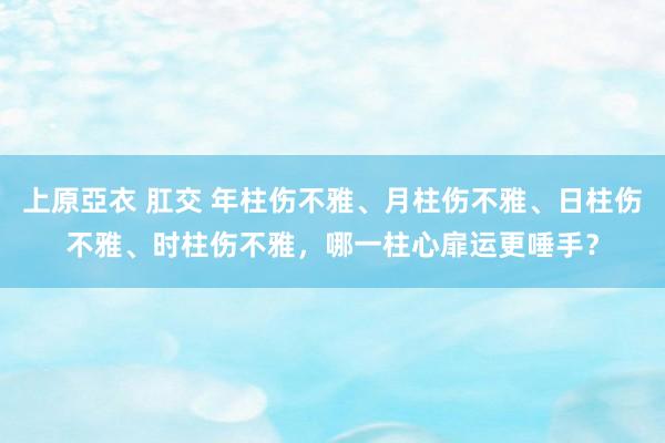 上原亞衣 肛交 年柱伤不雅、月柱伤不雅、日柱伤不雅、时柱伤不雅，哪一柱心扉运更唾手？