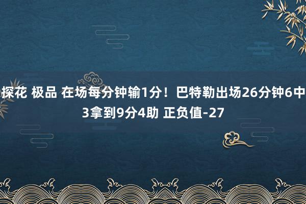 探花 极品 在场每分钟输1分！巴特勒出场26分钟6中3拿到9分4助 正负值-27