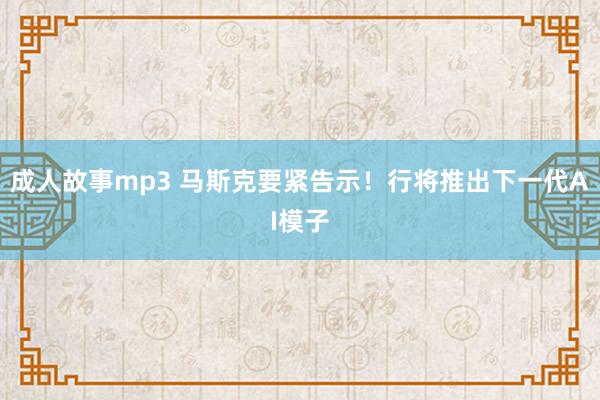 成人故事mp3 马斯克要紧告示！行将推出下一代AI模子