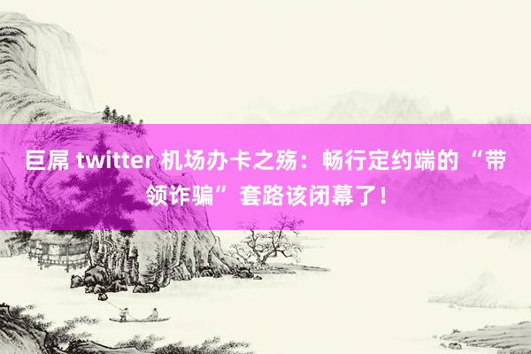 巨屌 twitter 机场办卡之殇：畅行定约端的 “带领诈骗” 套路该闭幕了！